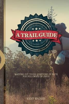 A Trail Guide to Successfully Following Jesus: Mapping out tough questions of faith for followers of Christ by Wagner, Kent a.