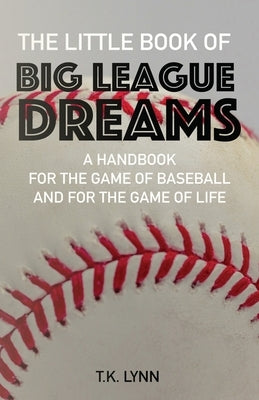 The Little Book of Big League Dreams: A Handbook for the Game of Baseball & for the Game of Life by Lynn, T. K.
