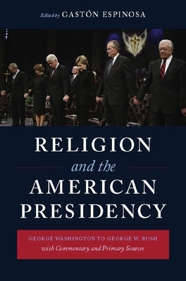 Religion and the American Presidency: George Washington to George W. Bush with Commentary and Primary Sources by Espinosa, Gastón