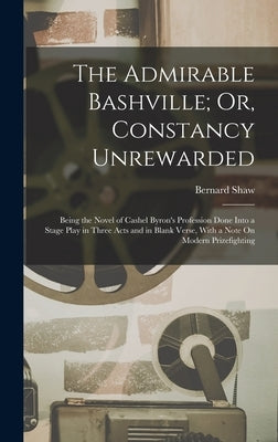 The Admirable Bashville; Or, Constancy Unrewarded: Being the Novel of Cashel Byron's Profession Done Into a Stage Play in Three Acts and in Blank Vers by Shaw, Bernard