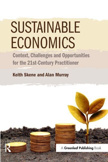 Sustainable Economics: Context, Challenges and Opportunities for the 21st-Century Practitioner by Skene, Keith