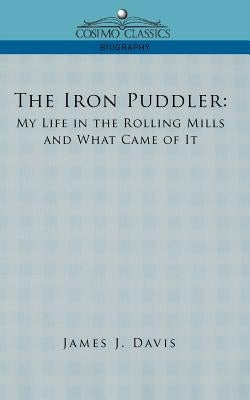 The Iron Puddler: My Life in the Rolling Mills and What Came of It by Davis, James J.