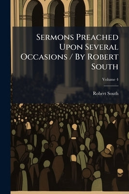 Sermons Preached Upon Several Occasions / By Robert South; Volume 4 by South, Robert