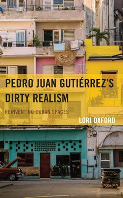 Pedro Juan Gutiérrez's Dirty Realism: Reinventing Cuban Spaces by Oxford, Lori