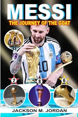 Messi: THE JOURNEY OF THE GOAT (THE GREATEST OF ALL TIME): The Most Decorated Footballer, The Footballer With Most Ballon D'o by M. Jordan, Jackson