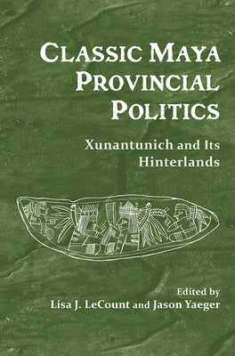 Classic Maya Provincial Politics: Xunantunich and Its Hinterlands by Lecount, Lisa J.