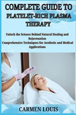 Complete Guide to Platelet-Rich Plasma Therapy: Unlock the Science Behind Natural Healing and Rejuvenation Comprehensive Techniques for Aesthetic and by Louis, Carmen