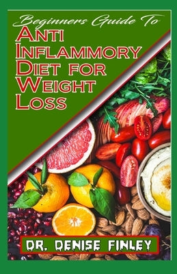 Beginners Guide To Anti Inflammatory Diet for Weight Loss: A Comprehensive list of quick and easy to prepare recipes for weight loss by Finley, Denise