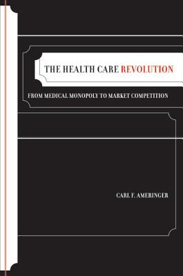 The Health Care Revolution: From Medical Monopoly to Market Competition Volume 19 by Ameringer, Carl F.