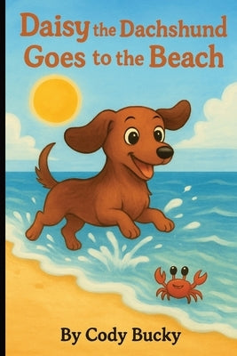 Daisy the Dachshund Goes to the Beach: A Beach Adventure About Bravery, Friendship, and Finding Fun in the Sun! by Bucky, Cody