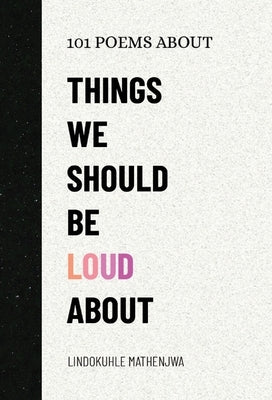 101 Poems About Things We Should Be Loud About by Mathenjwa, Lindokuhle