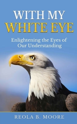 With My White Eye: Enlightening The Eyes Of Our Understanding by Moore, Reola