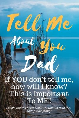 Tell Me about You Dad: If You Don't Tell Me, Who Will? This Is Important to Me! People You Will Never Know Will Want to Read This. Your Futur by Sheltraw, T. D.