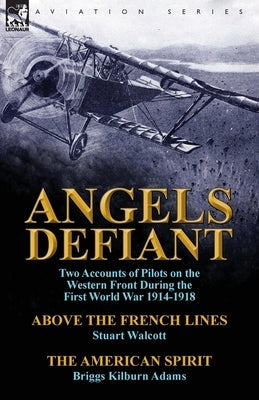 Angels Defiant: Two Accounts of Pilots on the Western Front During the First World War 1914-1918-Above the French Lines by Stuart Walc by Walcott, Stuart