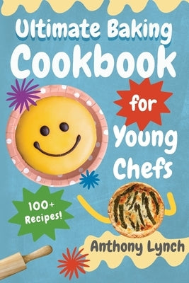 Ultimate Baking Cookbook for Young Chefs: 100+ Delicious Recipes for Aspiring Pastry Chefs and Sweet Tooths by Lynch, Anthony