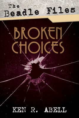The Beadle Files: Broken Choices by Abell, Ken R.