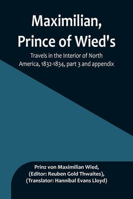 Maximilian, Prince of Wied's, Travels in the Interior of North America, 1832-1834, part 3 and appendix by Von Maximilian Wied, Prinz
