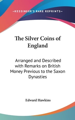 The Silver Coins of England: Arranged and Described with Remarks on British Money Previous to the Saxon Dynasties by Hawkins, Edward