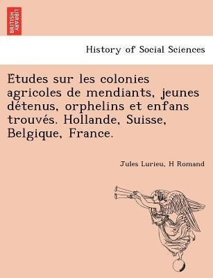 E Tudes Sur Les Colonies Agricoles de Mendiants, Jeunes de Tenus, Orphelins Et Enfans Trouve S. Hollande, Suisse, Belgique, France. by Lurieu, Jules