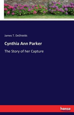 Cynthia Ann Parker: The Story of her Capture by DeShields, James T.