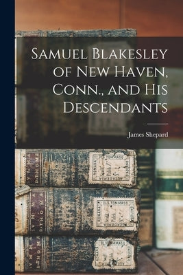 Samuel Blakesley of New Haven, Conn., and his Descendants by Shepard, James