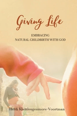Giving Life: Embracing Natural Childbirth with God by Kleinleugenmors-Voortman, Heidi