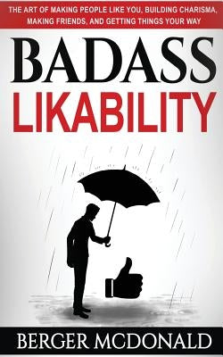 Badass Likability: The Art of Making People Like You, Building Charisma, Making Friends, and Getting Things Your Way by McDonald, Berger