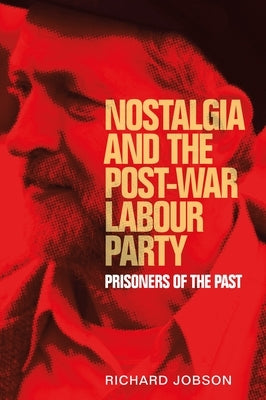 Nostalgia and the Post-War Labour Party: Prisoners of the Past by Jobson, Richard