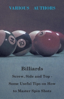 Billiards - Screw, Side and Top - Some Useful Tips on How to Master Spin Shots by Various Authors