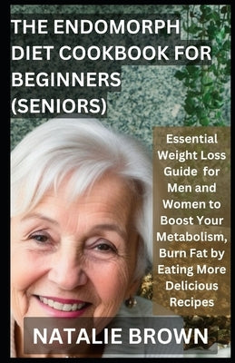 The Endomorph Diet Cookbook For Beginners (Seniors): Essential Weight Loss Guide for Men and Women to Boost Your Metabolism, Burn Fat by Eating More D by Brown, Natalie
