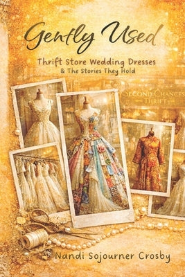 Gently Used: Thrift Store Wedding Dresses and the Stories They Hold by Crosby, Nandi Sojourner