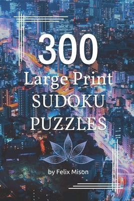 300 Large Print Sudoku Puzzles: Sudoku Book for Adults with Solutions Easy, Medium and Hard Sudoku Levels for Clever Kids, Adults and Seniors by Felix Mison