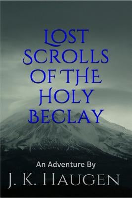 Lost Scrolls of the Holy Beclay: an Adventure by J.K. Haugen by Haugen, J. K.