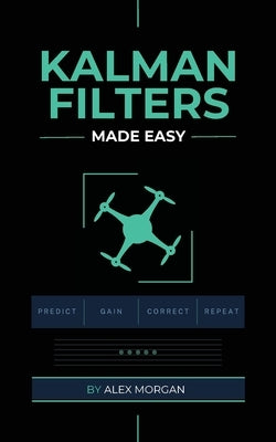 Kalman Filters Made Easy: A Practical, Intuitive Guide to Noise, Uncertainty, and Sensor Fusion for Engineers, Makers, and Robotics Developers by Morgan, Alex