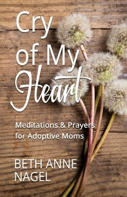 Cry of My Heart: Meditations & Prayers for Adoptive Moms by Nagel, Beth Anne