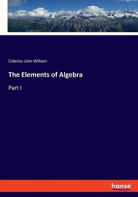 The Elements of Algebra: Part I by John William, Colenso