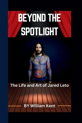 Beyond the Spotlight: The Life and Art of Jared Leto by Kent, William