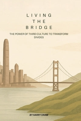 Living The Bridge: The Power of Third Culture to Transform Divides by Oram, Harry