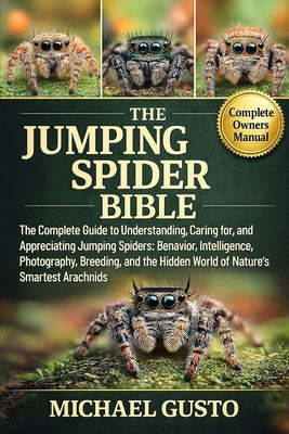 The Jumping Spider Bible: The Complete Guide to Understanding, Caring for, and Appreciating Jumping Spiders: Behavior, Intelligence, Photography, Bree by Gusto, Michael