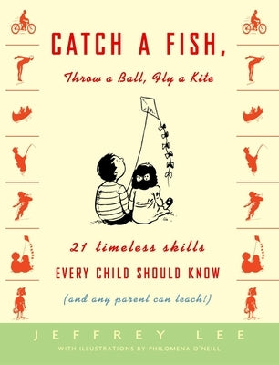 Catch a Fish, Throw a Ball, Fly a Kite: 21 Timeless Skills Every Child Should Know (and Any Parent Can Teach!) by Lee, Jeffrey