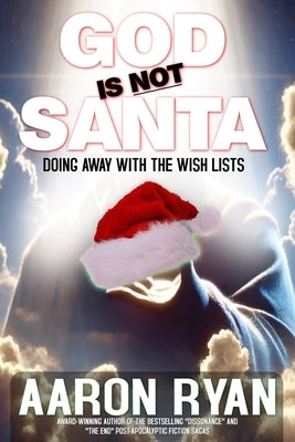 God Is Not Santa: Doing Away With The Wish Lists by Ryan, Aaron