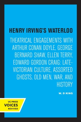 Henry Irving's Waterloo: Theatrical Engagements with Arthur Conan Doyle, George Bernard Shaw, Ellen Terry, Edward Gordon Craig, Late-Victorian by King, W. D.