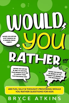 Would You Rather: 400 Fun, Silly & Thought-Provoking Would You Rather Questions for Kids. by Atkins, Bryce