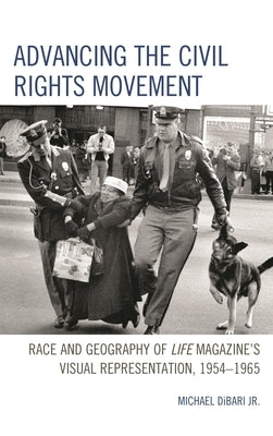 Advancing the Civil Rights Movement: Race and Geography of Life Magazine's Visual Representation, 1954-1965 by Jr, Michael Dibari