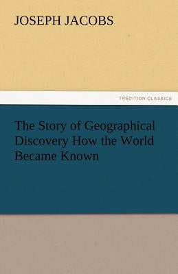 The Story of Geographical Discovery How the World Became Known by Jacobs, Joseph
