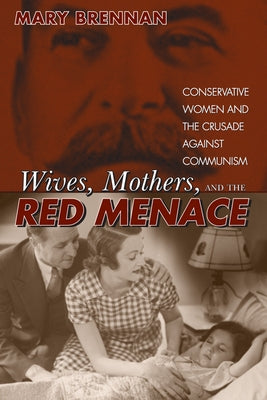 Wives, Mothers, and the Red Menace: Conservative Women and the Crusade Against Communism by Brennan, Mary