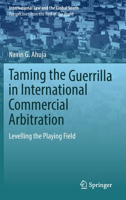 Taming the Guerrilla in International Commercial Arbitration: Levelling the Playing Field by Ahuja, Navin G.