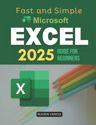 Fast and Simple Microsoft Excel 2025 Guide for Beginners: Master Essential Excel Skills To Boost Productivity Automate Tasks Analyze Data And Build Co by Reagein Vaincee