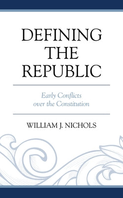 Defining the Republic: Early Conflicts Over the Constitution by Nichols, William J.