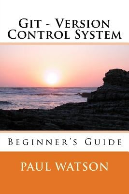 Git - Version Control System: Beginner's Guide by Watson, Paul